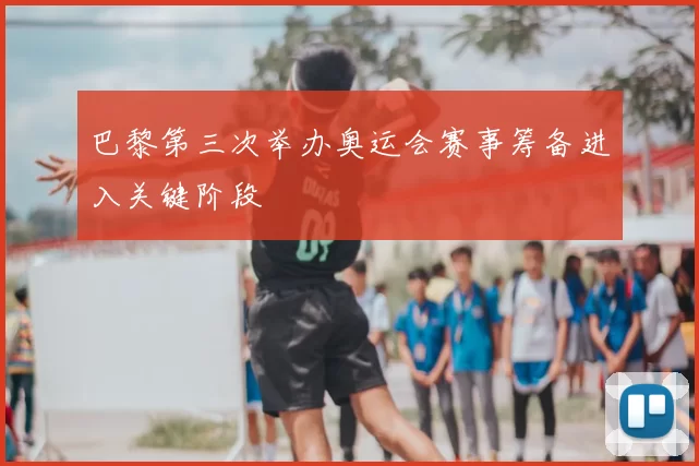 巴黎第三次举办奥运会赛事筹备进入关键阶段