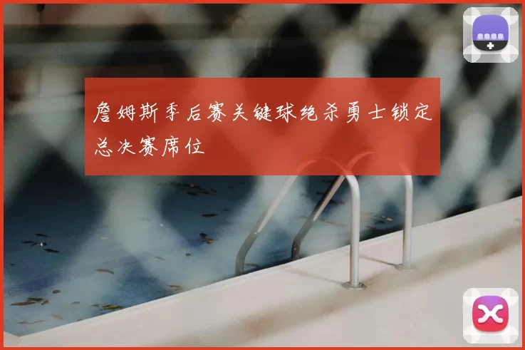 詹姆斯季后赛关键球绝杀勇士锁定总决赛席位