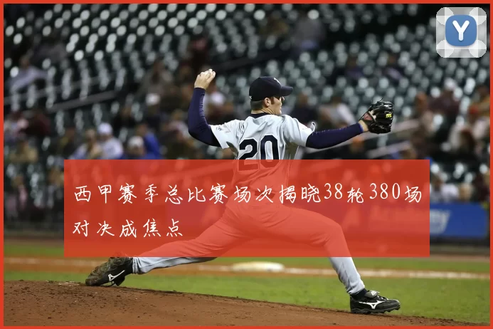 西甲赛季总比赛场次揭晓38轮380场对决成焦点