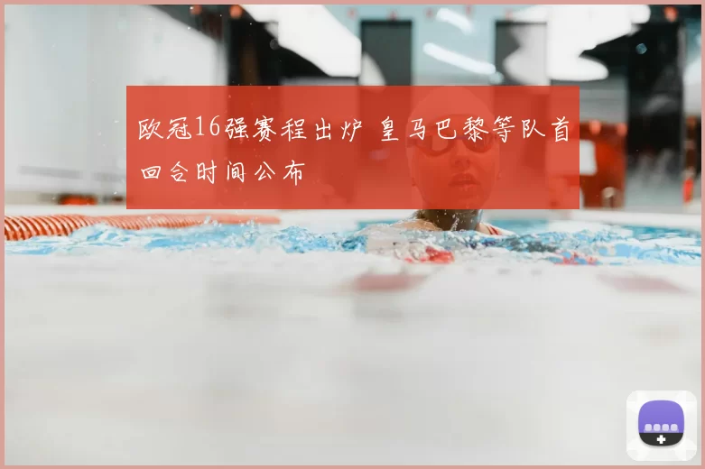 欧冠16强赛程出炉 皇马巴黎等队首回合时间公布