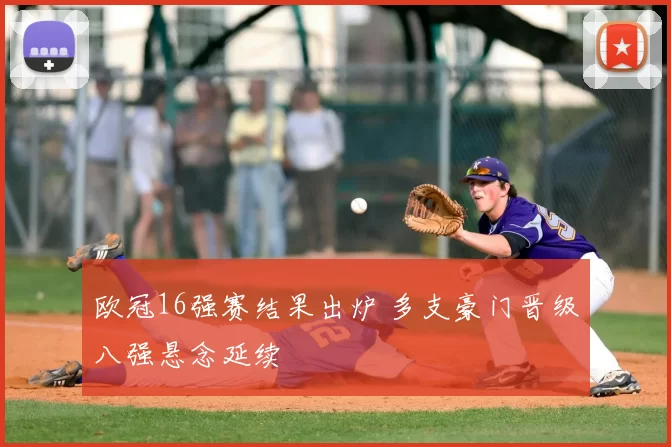 欧冠16强赛结果出炉 多支豪门晋级八强悬念延续