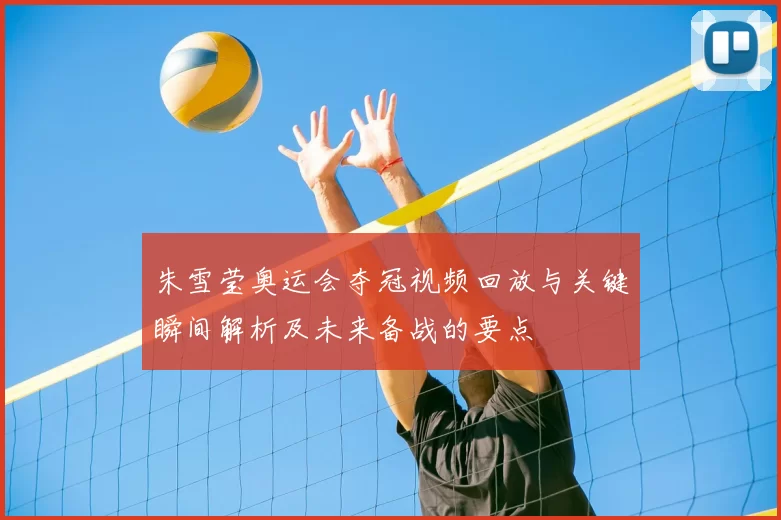 朱雪莹奥运会夺冠视频回放与关键瞬间解析及未来备战的要点