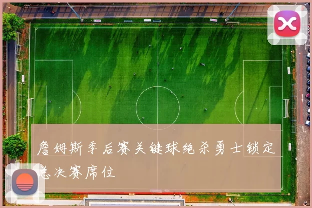 詹姆斯季后赛关键球绝杀勇士锁定总决赛席位