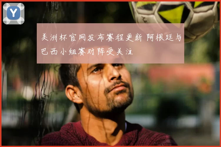 美洲杯官网发布赛程更新 阿根廷与巴西小组赛对阵受关注