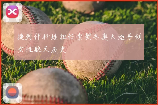 捷列什科娃担任索契冬奥火炬手创女性航天历史