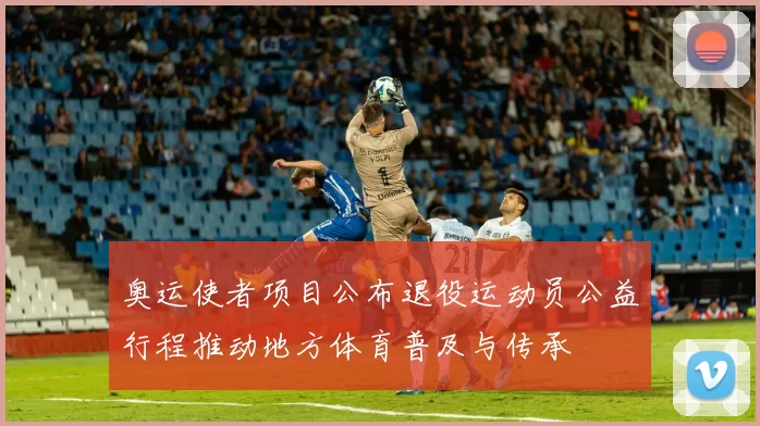 奥运使者项目公布退役运动员公益行程推动地方体育普及与传承