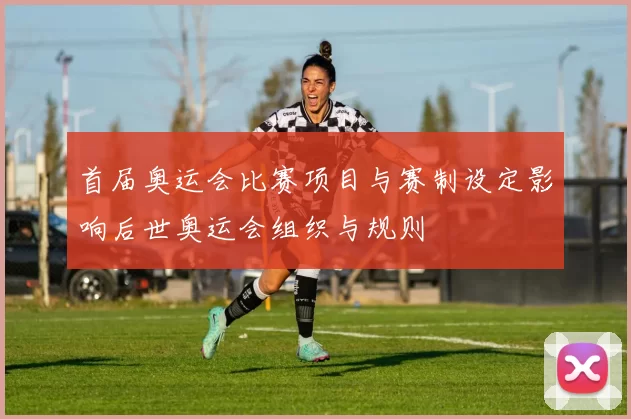 首届奥运会比赛项目与赛制设定影响后世奥运会组织与规则