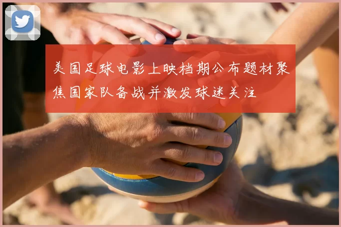 美国足球电影上映档期公布题材聚焦国家队备战并激发球迷关注
