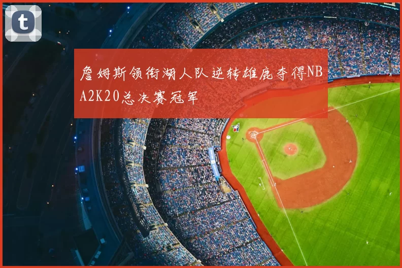 詹姆斯领衔湖人队逆转雄鹿夺得NBA2K20总决赛冠军