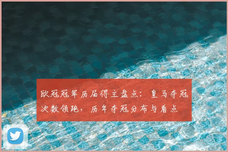 欧冠冠军历届得主盘点：皇马夺冠次数领跑，历年夺冠分布与看点
