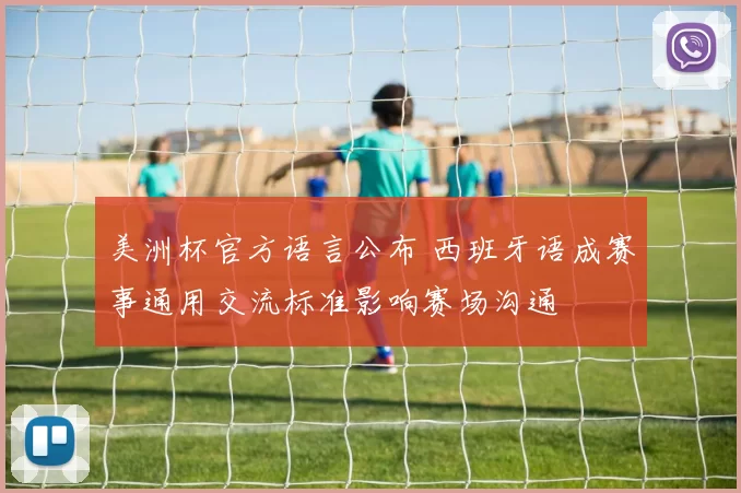 美洲杯官方语言公布 西班牙语成赛事通用交流标准影响赛场沟通