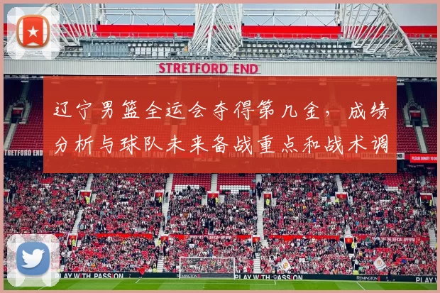 辽宁男篮全运会夺得第几金，成绩分析与球队未来备战重点和战术调整