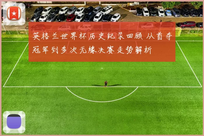 英格兰世界杯历史纪录回顾 从首夺冠军到多次无缘决赛走势解析