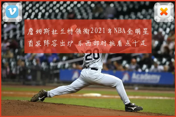 詹姆斯杜兰特领衔2021年NBA全明星首发阵容出炉 东西部对抗看点十足