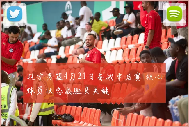 辽宁男篮4月21日备战季后赛 核心球员状态成胜负关键