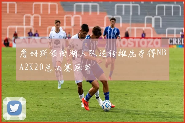 詹姆斯领衔湖人队逆转雄鹿夺得NBA2K20总决赛冠军