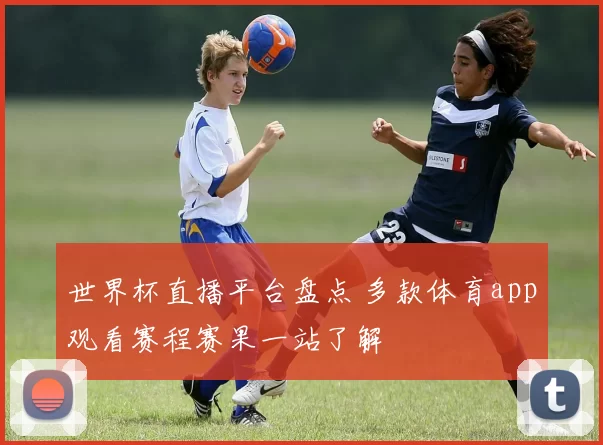 世界杯直播平台盘点 多款体育app观看赛程赛果一站了解