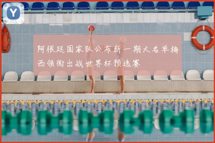 阿根廷国家队公布新一期大名单梅西领衔出战世界杯预选赛