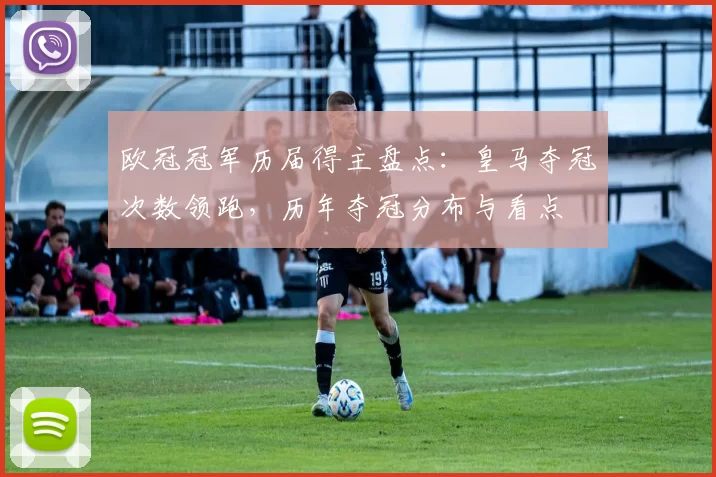 欧冠冠军历届得主盘点：皇马夺冠次数领跑，历年夺冠分布与看点