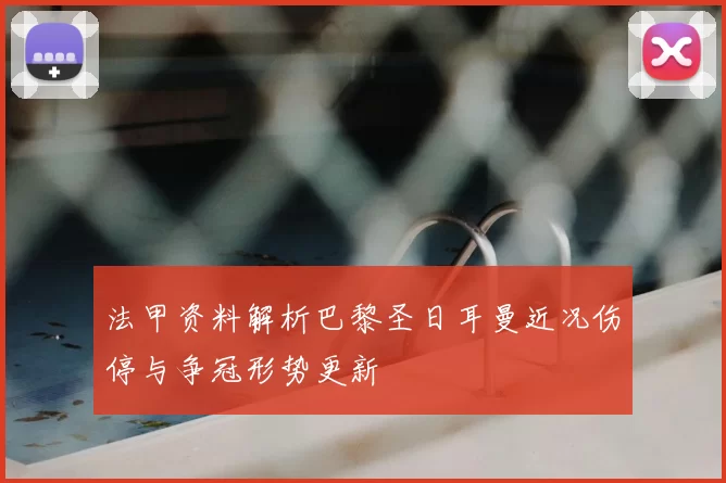 法甲资料解析巴黎圣日耳曼近况伤停与争冠形势更新