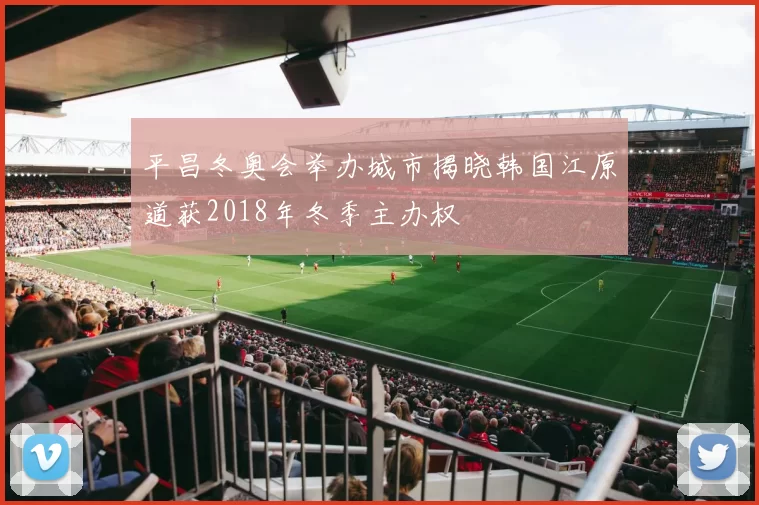 平昌冬奥会举办城市揭晓韩国江原道获2018年冬季主办权