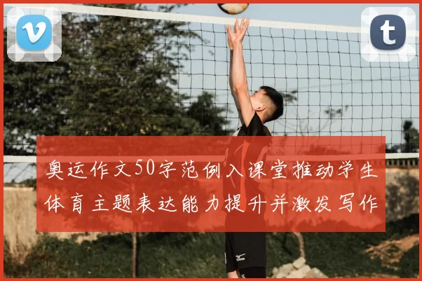 奥运作文50字范例入课堂推动学生体育主题表达能力提升并激发写作兴趣