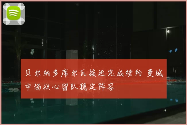 贝尔纳多席尔瓦接近完成续约 曼城中场核心留队稳定阵容