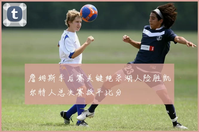 詹姆斯季后赛关键绝杀湖人险胜凯尔特人总决赛扳平比分