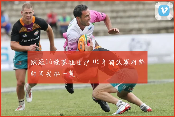 欧冠16强赛程出炉 05年淘汰赛对阵时间安排一览