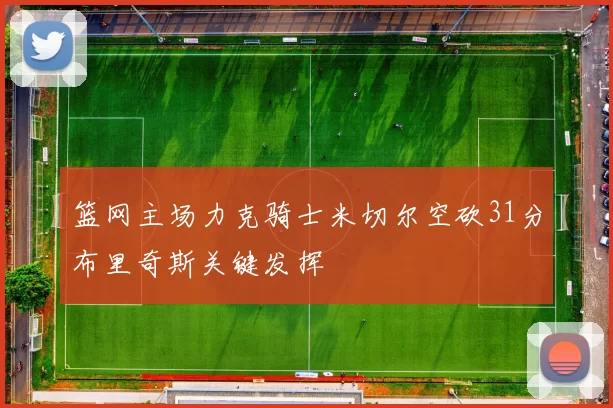 篮网主场力克骑士米切尔空砍31分布里奇斯关键发挥