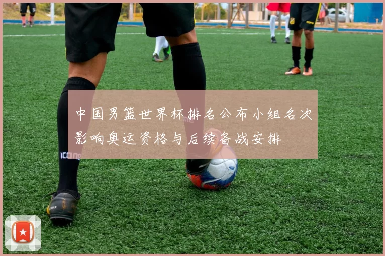 中国男篮世界杯排名公布小组名次影响奥运资格与后续备战安排