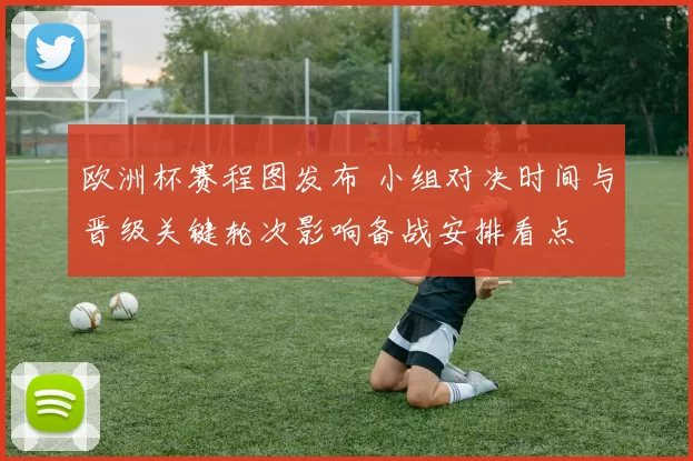 欧洲杯赛程图发布 小组对决时间与晋级关键轮次影响备战安排看点