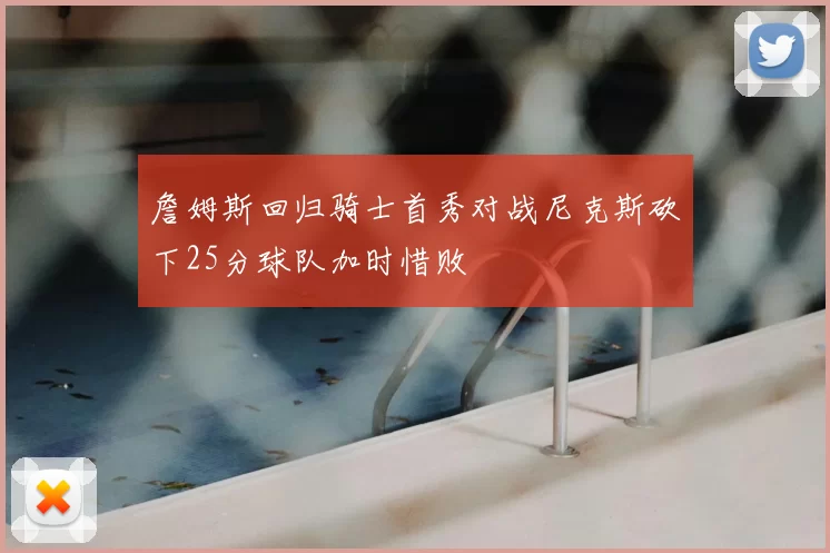 詹姆斯回归骑士首秀对战尼克斯砍下25分球队加时惜败