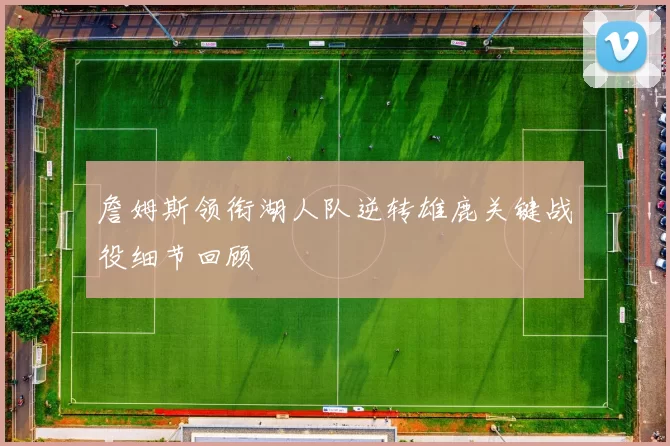 詹姆斯领衔湖人队逆转雄鹿关键战役细节回顾