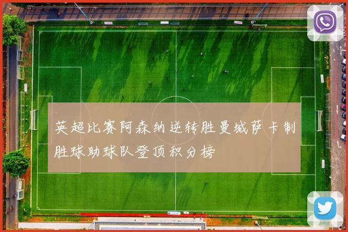 英超比赛阿森纳逆转胜曼城萨卡制胜球助球队登顶积分榜