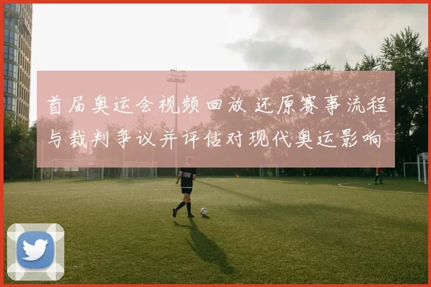 首届奥运会视频回放 还原赛事流程与裁判争议并评估对现代奥运影响