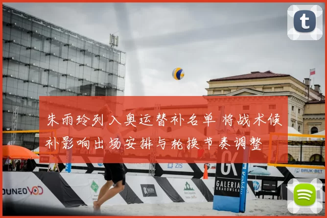 朱雨玲列入奥运替补名单 将战术候补影响出场安排与轮换节奏调整