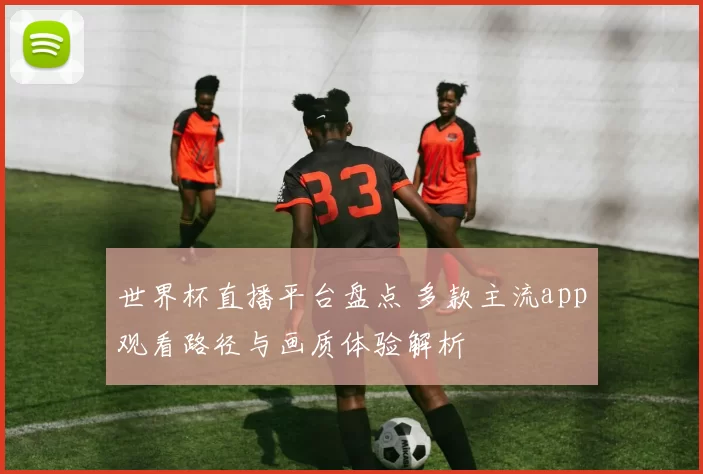 世界杯直播平台盘点 多款主流app观看路径与画质体验解析