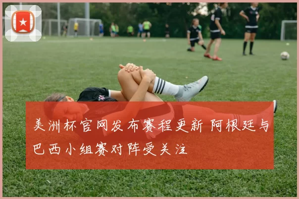 美洲杯官网发布赛程更新 阿根廷与巴西小组赛对阵受关注