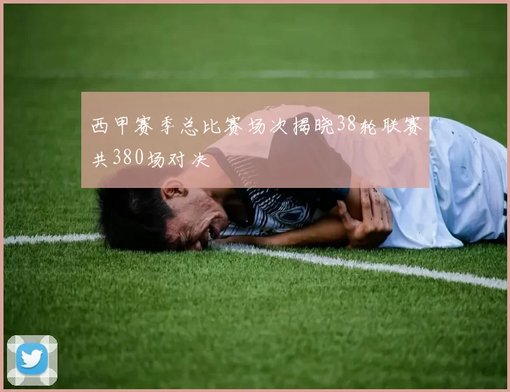 西甲赛季总比赛场次揭晓38轮联赛共380场对决