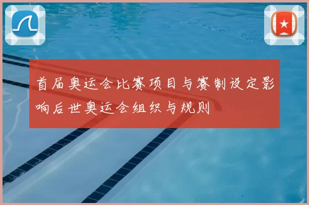 首届奥运会比赛项目与赛制设定影响后世奥运会组织与规则