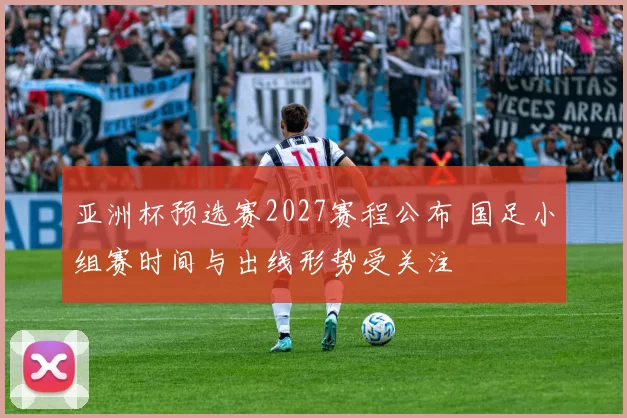 亚洲杯预选赛2027赛程公布 国足小组赛时间与出线形势受关注