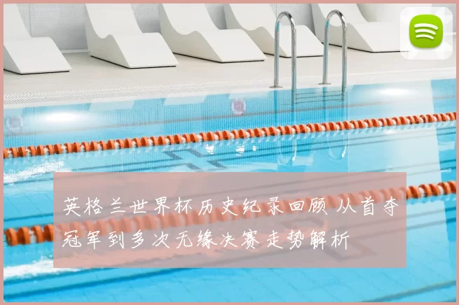 英格兰世界杯历史纪录回顾 从首夺冠军到多次无缘决赛走势解析