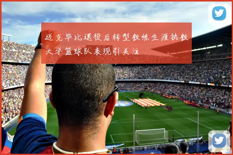 迈克毕比退役后转型教练生涯执教大学篮球队表现引关注