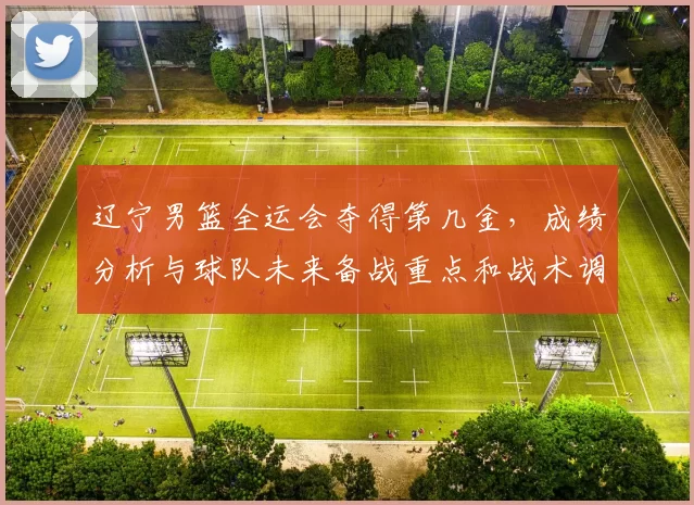 辽宁男篮全运会夺得第几金，成绩分析与球队未来备战重点和战术调整