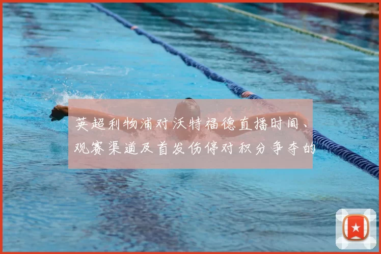 英超利物浦对沃特福德直播时间、观赛渠道及首发伤停对积分争夺的看点