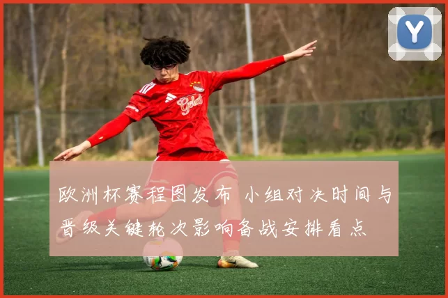 欧洲杯赛程图发布 小组对决时间与晋级关键轮次影响备战安排看点