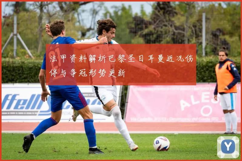 法甲资料解析巴黎圣日耳曼近况伤停与争冠形势更新