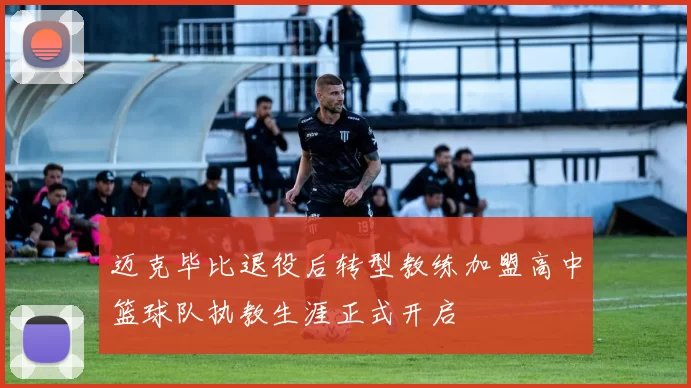 迈克毕比退役后转型教练加盟高中篮球队执教生涯正式开启