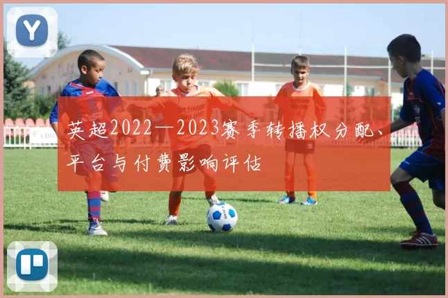 英超2022—2023赛季转播权分配、平台与付费影响评估